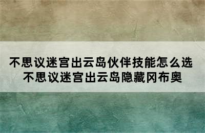 不思议迷宫出云岛伙伴技能怎么选 不思议迷宫出云岛隐藏冈布奥